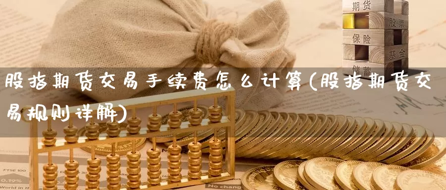 股指期货交易手续费怎么计算(股指期货交易规则详解)