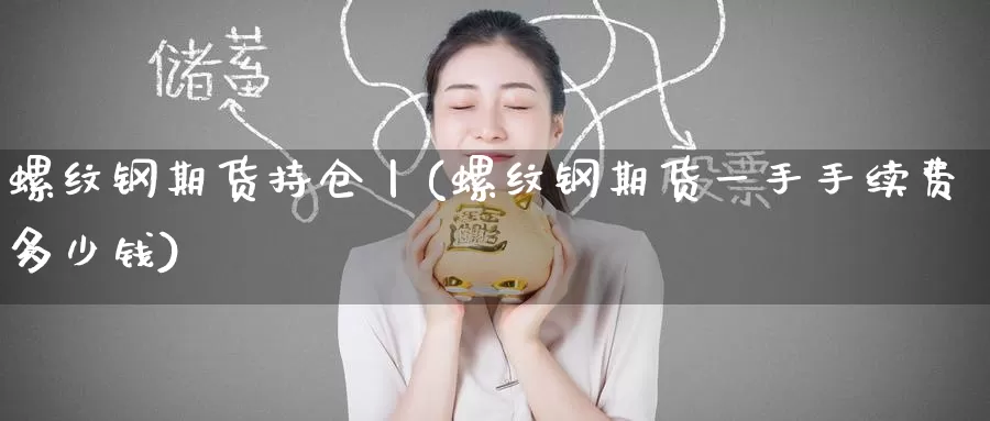 螺纹钢期货持仓丨(螺纹钢期货一手手续费多少钱)
