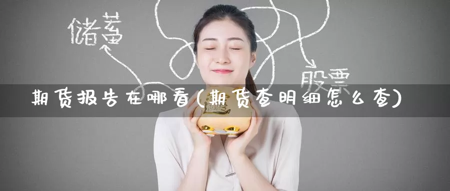 期货报告在哪看(期货查明细怎么查)