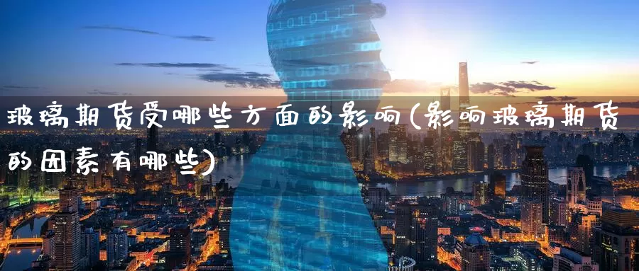 玻璃期货受哪些方面的影响(影响玻璃期货的因素有哪些)