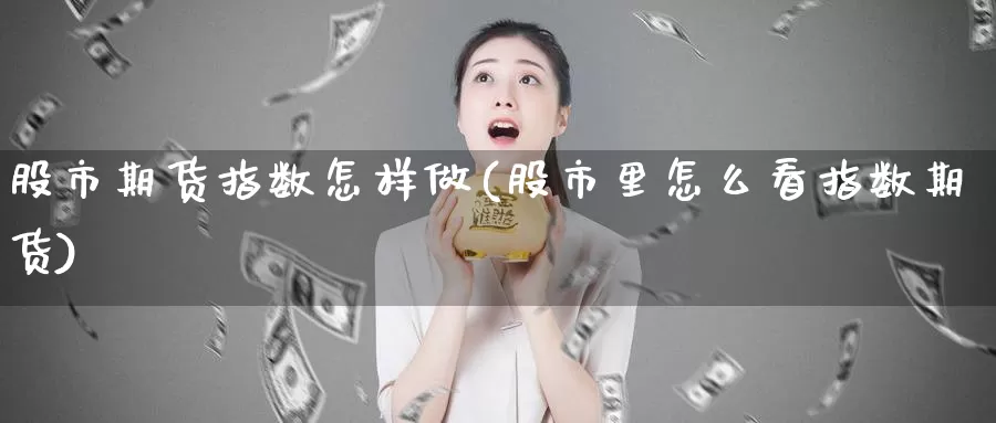 股市期货指数怎样做(股市里怎么看指数期货)