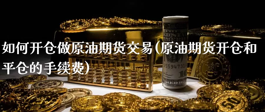 如何开仓做原油期货交易(原油期货开仓和平仓的手续费)