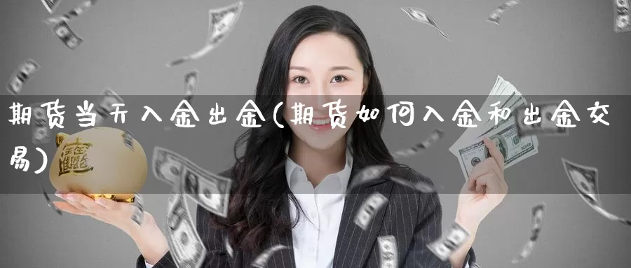 期货当天入金出金(期货如何入金和出金交易)
