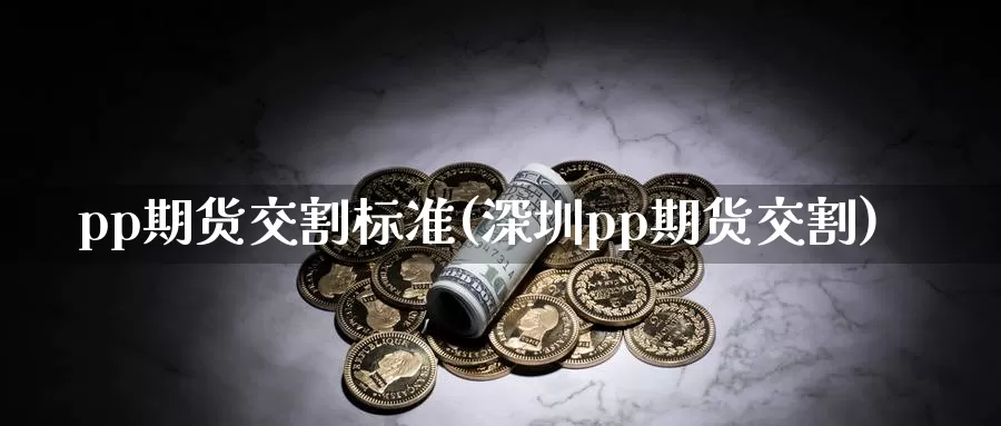 pp期货交割标准(深圳pp期货交割)
