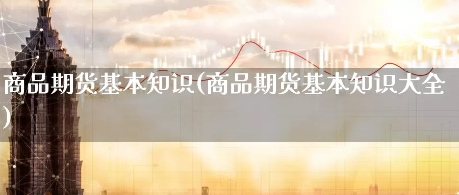 商品期货基本知识(商品期货基本知识大全)