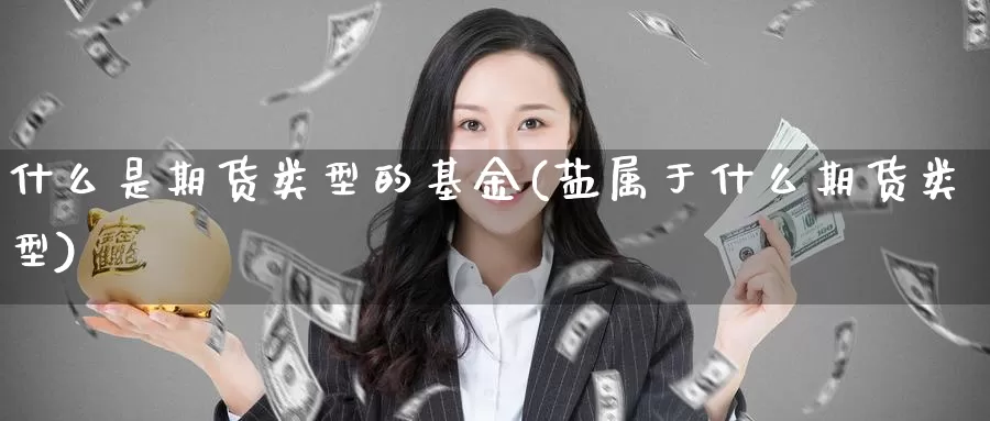 什么是期货类型的基金(盐属于什么期货类型)