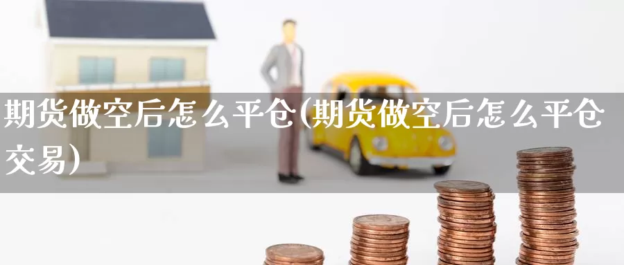 期货做空后怎么平仓(期货做空后怎么平仓交易)