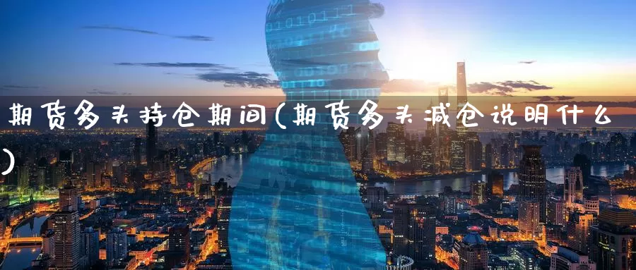 期货多头持仓期间(期货多头减仓说明什么)