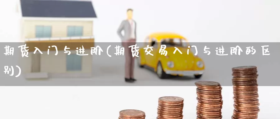 期货入门与进阶(期货交易入门与进阶的区别)