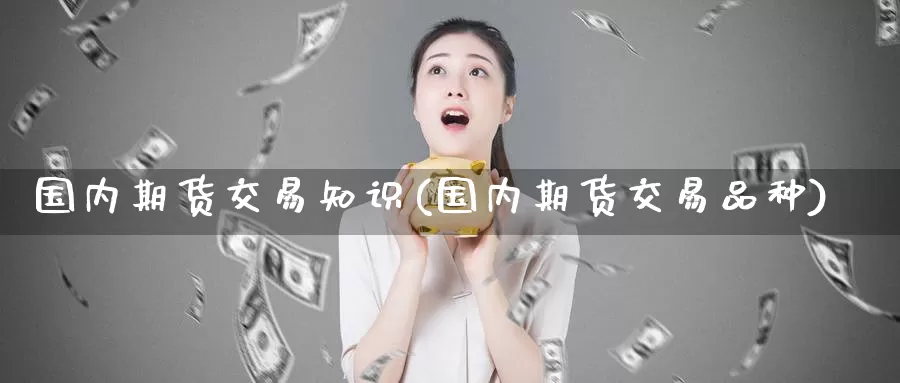 国内期货交易知识(国内期货交易品种)