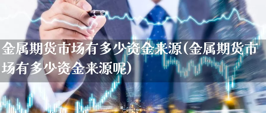 金属期货市场有多少资金来源(金属期货市场有多少资金来源呢)