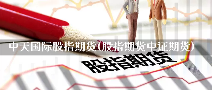 中天国际股指期货(股指期货中证期货)