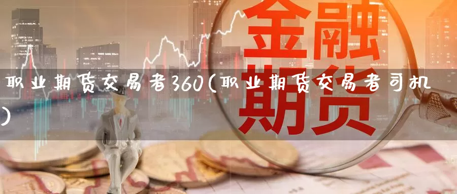 职业期货交易者360(职业期货交易者司机)