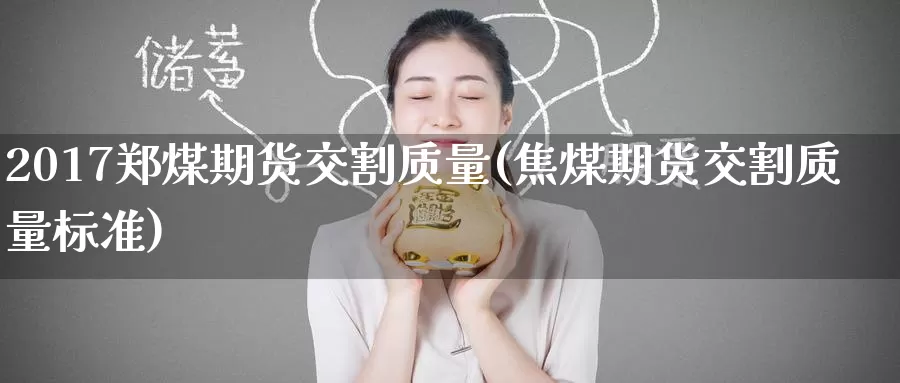 2017郑煤期货交割质量(焦煤期货交割质量标准)