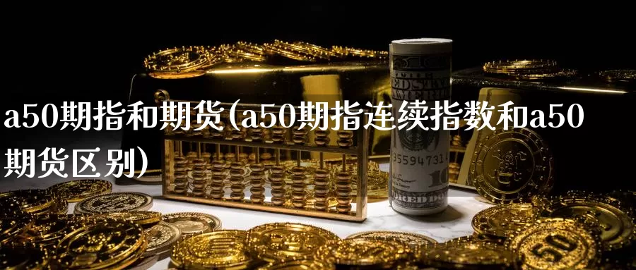 a50期指和期货(a50期指连续指数和a50期货区别)