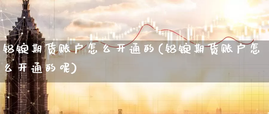 铝锭期货账户怎么开通的(铝锭期货账户怎么开通的呢)