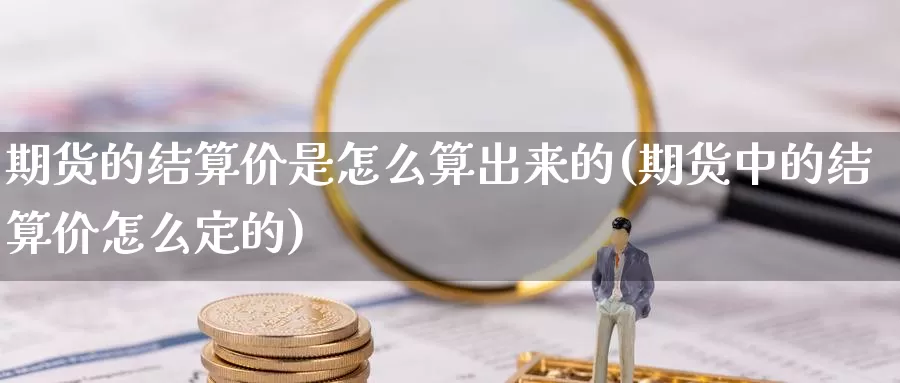 期货的结算价是怎么算出来的(期货中的结算价怎么定的)