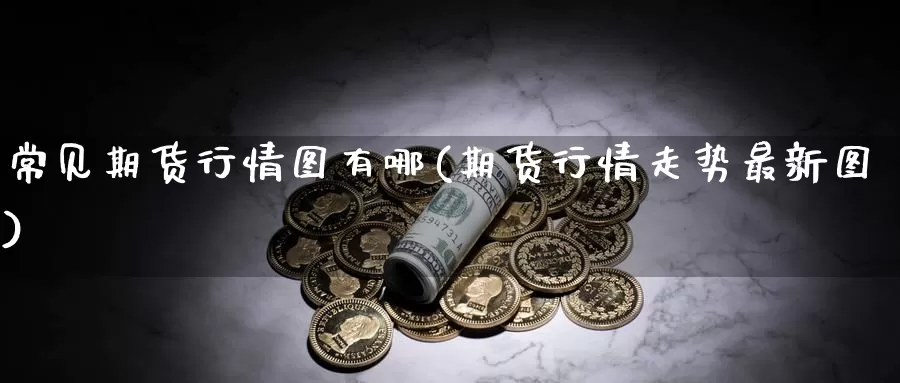 常见期货行情图有哪(期货行情走势最新图)