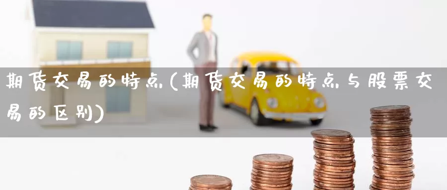 期货交易的特点(期货交易的特点与股票交易的区别)