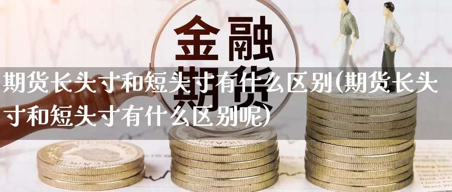 期货长头寸和短头寸有什么区别(期货长头寸和短头寸有什么区别呢)