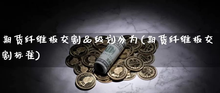 期货纤维板交割品级划分为(期货纤维板交割标准)