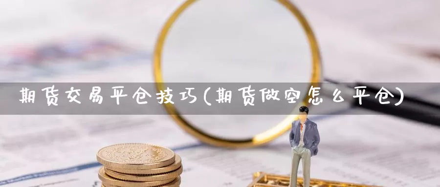 期货交易平仓技巧(期货做空怎么平仓)