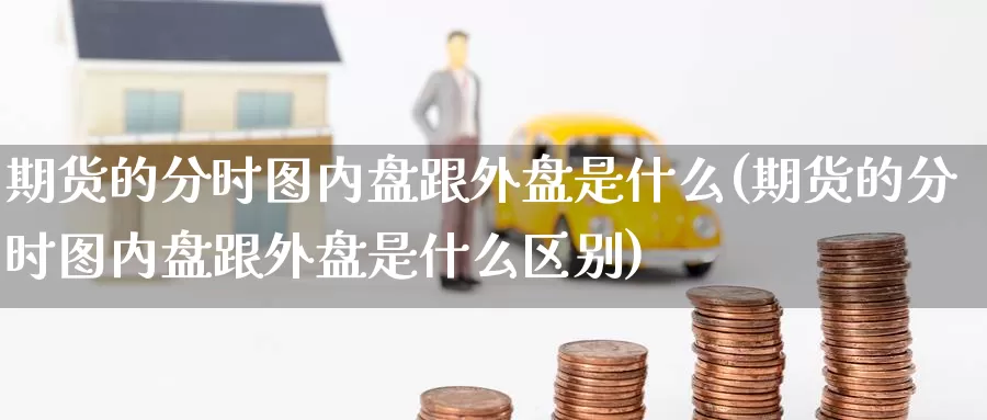 期货的分时图内盘跟外盘是什么(期货的分时图内盘跟外盘是什么区别)