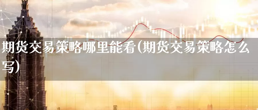 期货交易策略哪里能看(期货交易策略怎么写)