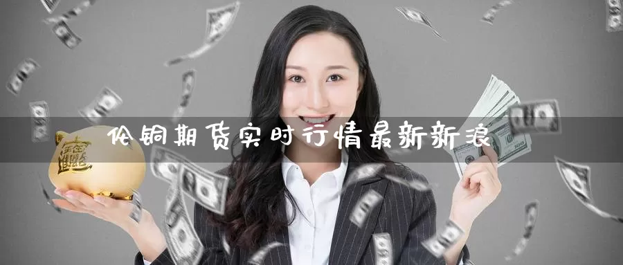 伦铜期货实时行情最新新浪