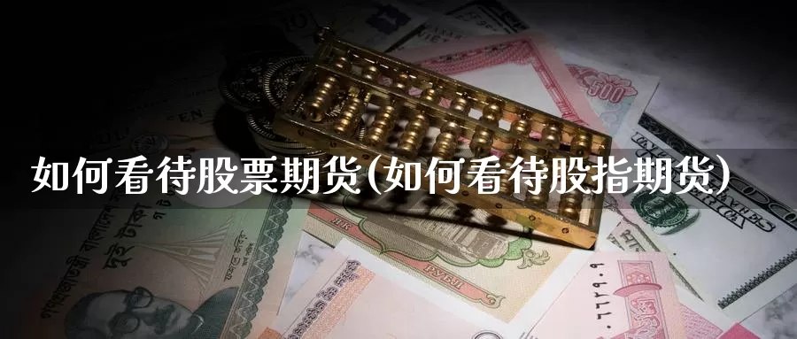 如何看待股票期货(如何看待股指期货)