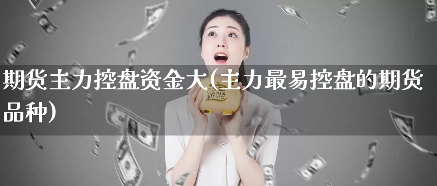 期货主力控盘资金大(主力最易控盘的期货品种)