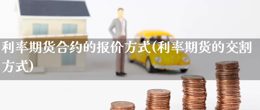 利率期货合约的报价方式(利率期货的交割方式)