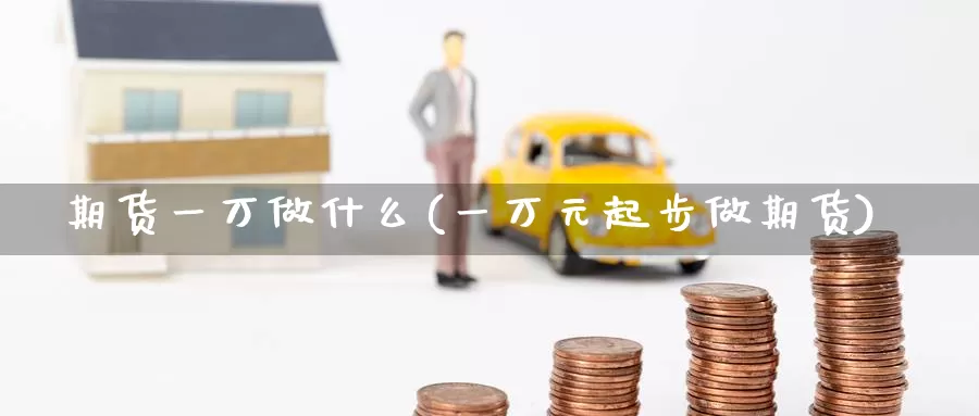 期货一万做什么(一万元起步做期货)