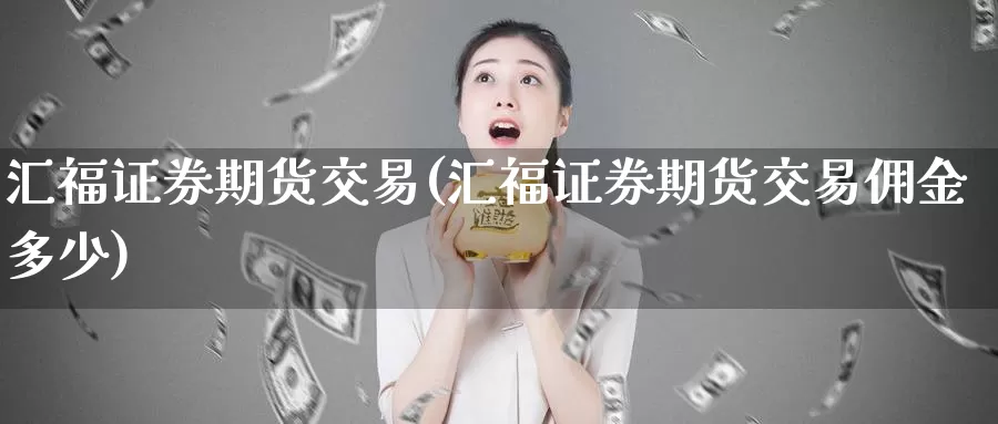 汇福证券期货交易(汇福证券期货交易佣金多少)