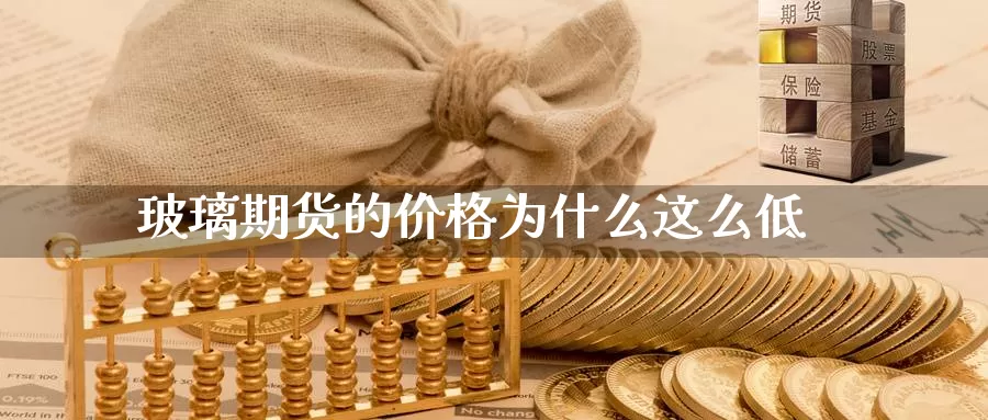 玻璃期货的价格为什么这么低