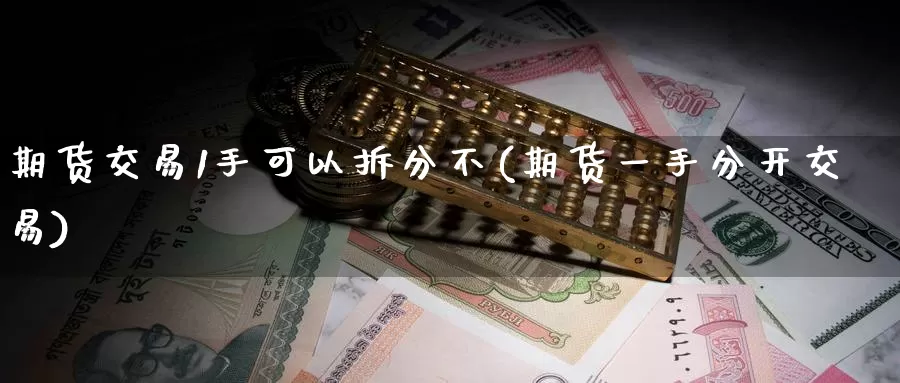 期货交易1手可以拆分不(期货一手分开交易)