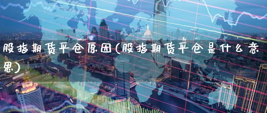 股指期货平仓原因(股指期货平仓是什么意思)