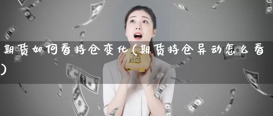 期货如何看持仓变化(期货持仓异动怎么看)