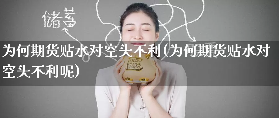 为何期货贴水对空头不利(为何期货贴水对空头不利呢)