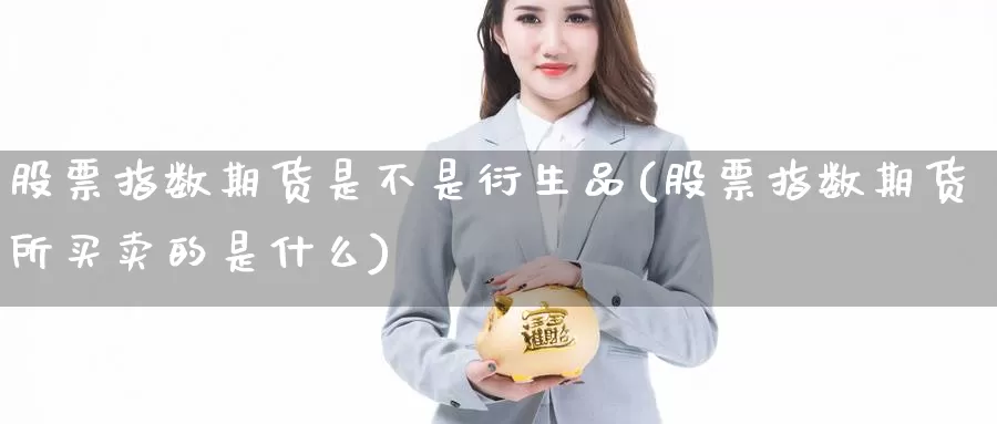 股票指数期货是不是衍生品(股票指数期货所买卖的是什么)