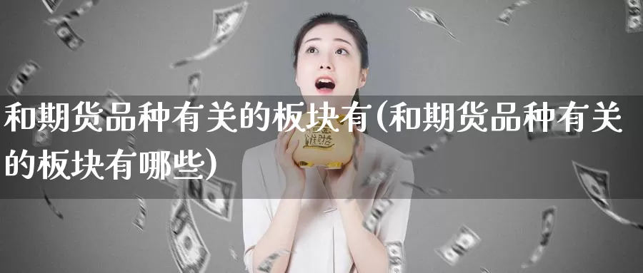 和期货品种有关的板块有(和期货品种有关的板块有哪些)