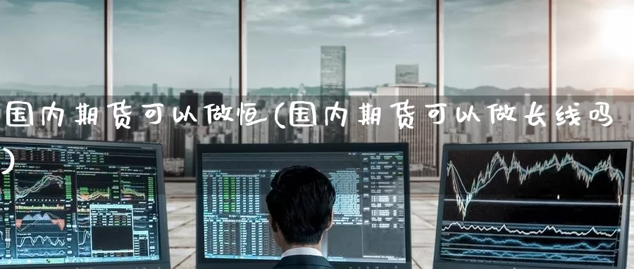 国内期货可以做恒(国内期货可以做长线吗)