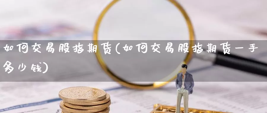 如何交易股指期货(如何交易股指期货一手多少钱)