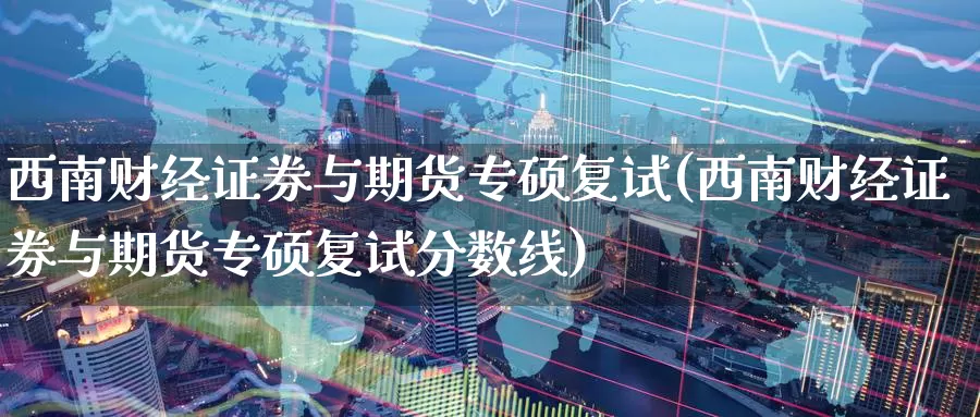 西南财经证券与期货专硕复试(西南财经证券与期货专硕复试分数线)