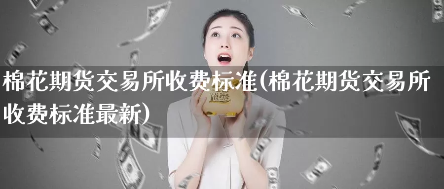 棉花期货交易所收费标准(棉花期货交易所收费标准最新)