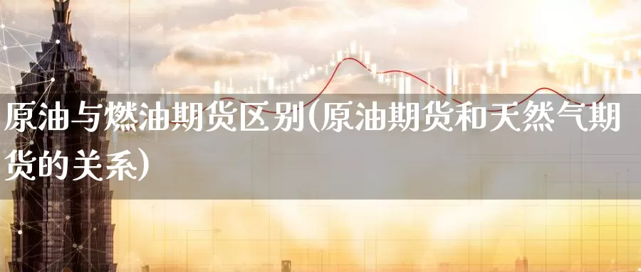 原油与燃油期货区别(原油期货和天然气期货的关系)