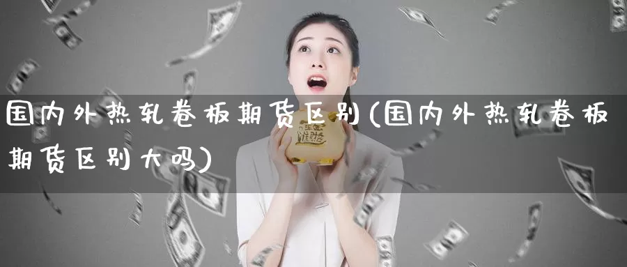 国内外热轧卷板期货区别(国内外热轧卷板期货区别大吗)