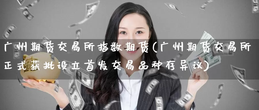 广州期货交易所指数期货(广州期货交易所正式获批设立首发交易品种存异议)