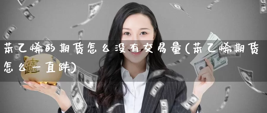 苯乙烯的期货怎么没有交易量(苯乙烯期货怎么一直跌)
