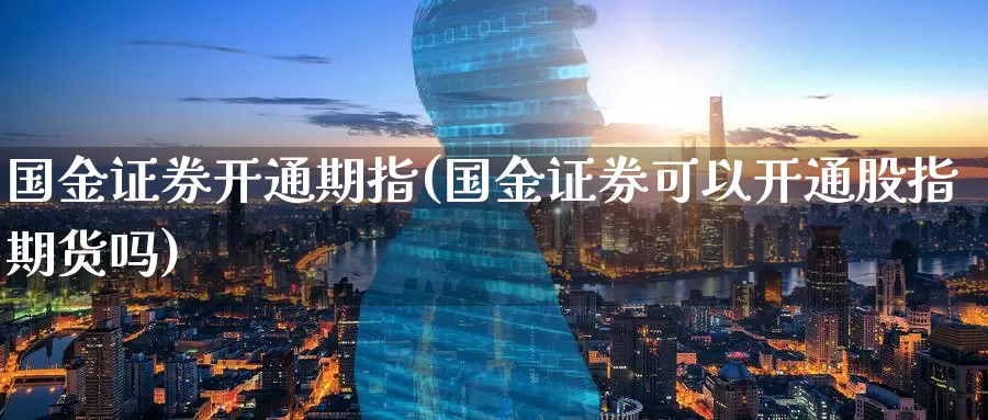 国金证券开通期指(国金证券可以开通股指期货吗)